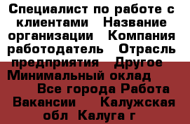 Специалист по работе с клиентами › Название организации ­ Компания-работодатель › Отрасль предприятия ­ Другое › Минимальный оклад ­ 18 000 - Все города Работа » Вакансии   . Калужская обл.,Калуга г.